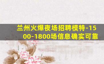 兰州火爆夜场招聘模特-1500-1800场信息确实可靠